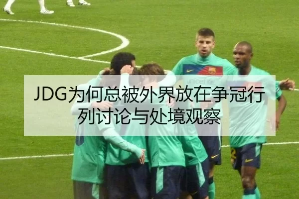 JDG为何总被外界放在争冠行列讨论与处境观察
