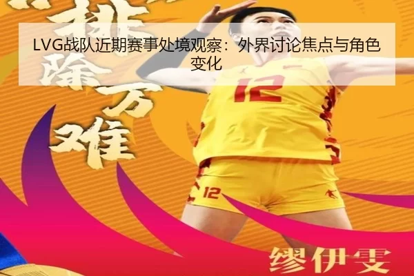LVG战队近期赛事处境观察：外界讨论焦点与角色变化